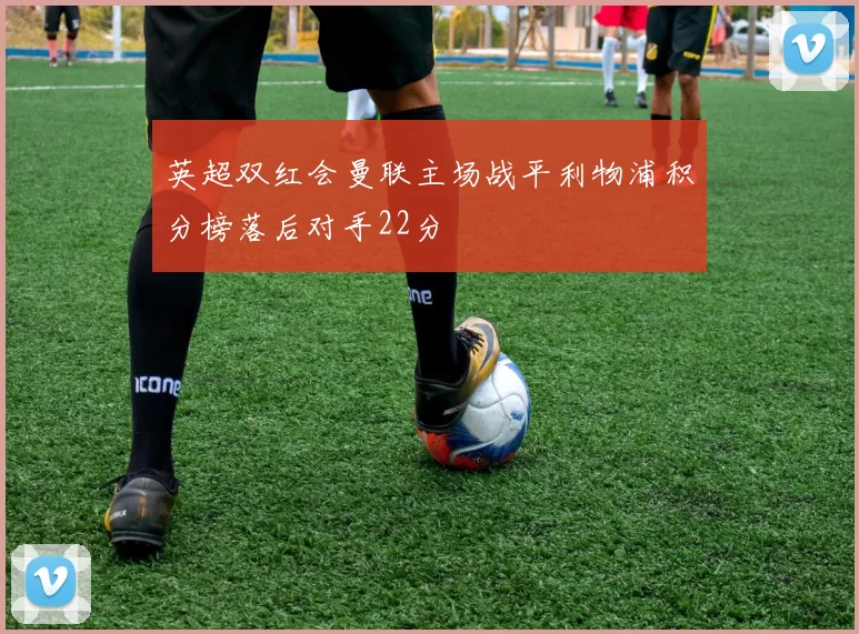 英超双红会曼联主场战平利物浦积分榜落后对手22分