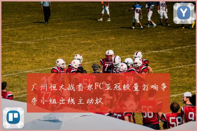 广州恒大战首尔FC亚冠较量打响争夺小组出线主动权
