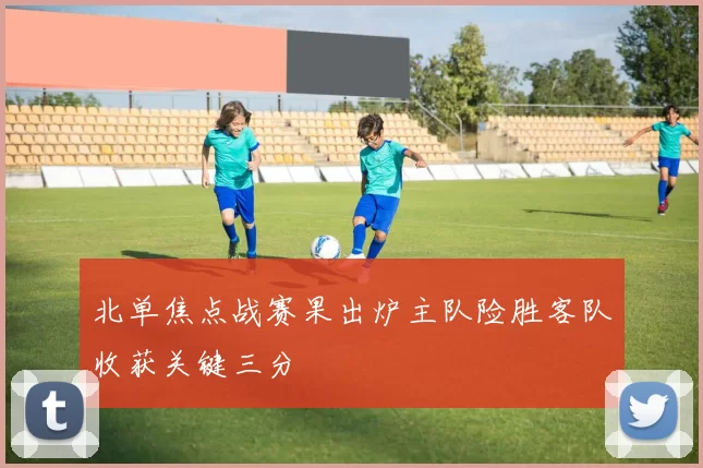 北单焦点战赛果出炉主队险胜客队收获关键三分