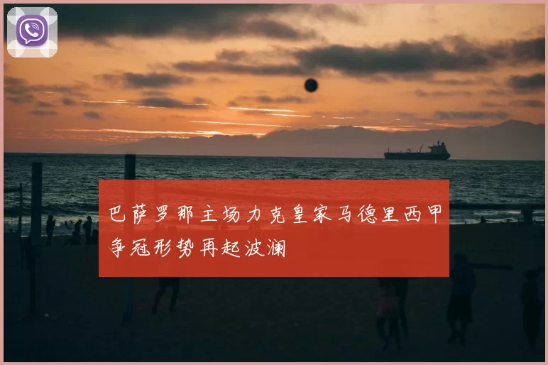 巴萨罗那主场力克皇家马德里西甲争冠形势再起波澜