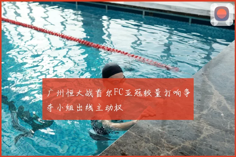 广州恒大战首尔FC亚冠较量打响争夺小组出线主动权