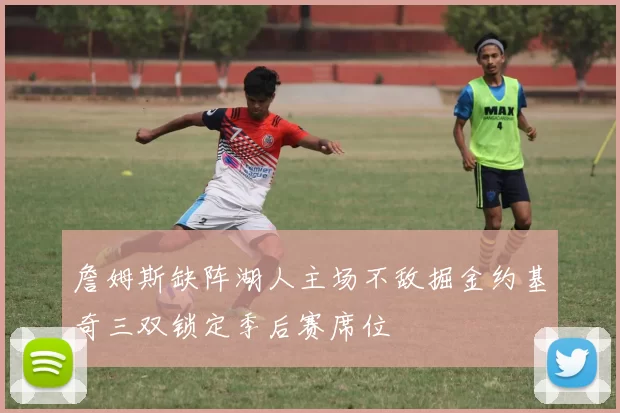 詹姆斯缺阵湖人主场不敌掘金约基奇三双锁定季后赛席位