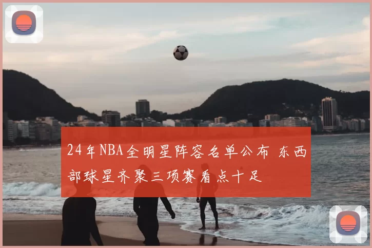 24年NBA全明星阵容名单公布 东西部球星齐聚三项赛看点十足