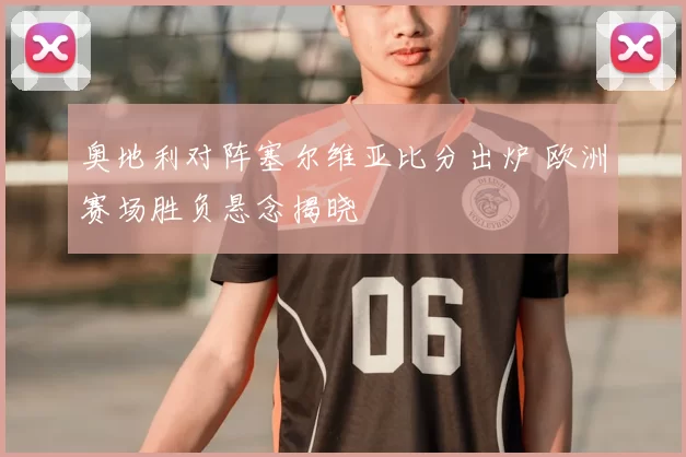 奥地利对阵塞尔维亚比分出炉 欧洲赛场胜负悬念揭晓