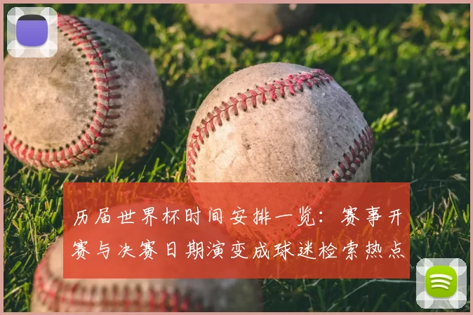 历届世界杯时间安排一览：赛事开赛与决赛日期演变成球迷检索热点