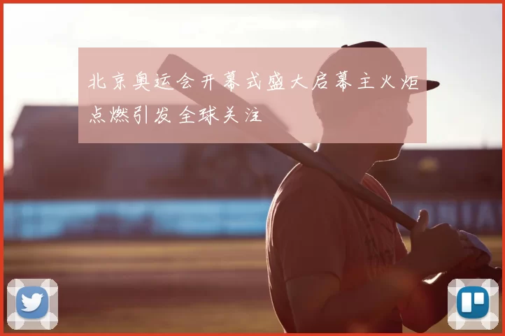 北京奥运会开幕式盛大启幕主火炬点燃引发全球关注