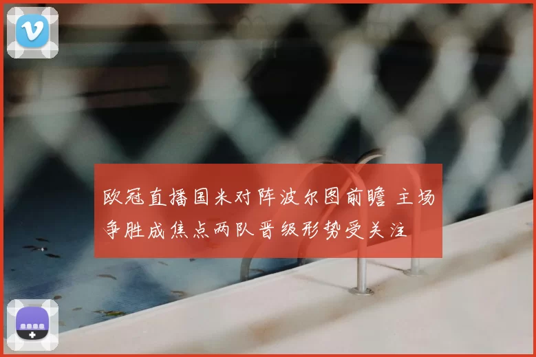 欧冠直播国米对阵波尔图前瞻 主场争胜成焦点两队晋级形势受关注
