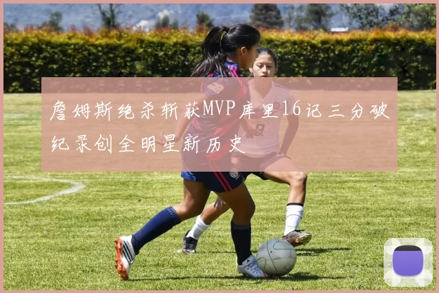 詹姆斯绝杀斩获MVP库里16记三分破纪录创全明星新历史