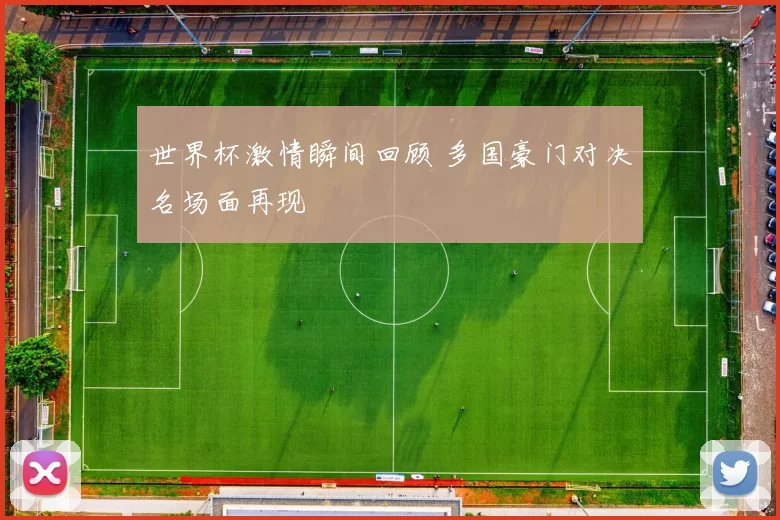 世界杯激情瞬间回顾 多国豪门对决名场面再现