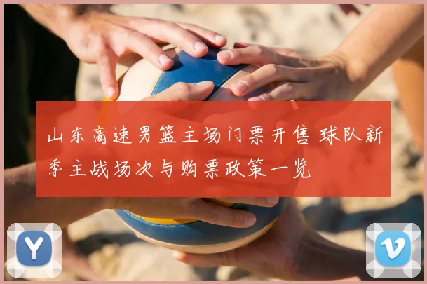 山东高速男篮主场门票开售 球队新季主战场次与购票政策一览