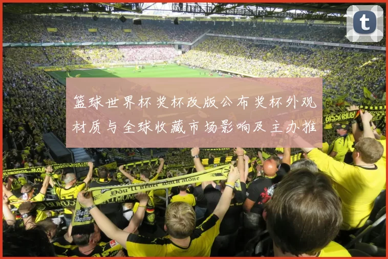 篮球世界杯奖杯改版公布奖杯外观材质与全球收藏市场影响及主办推广策略