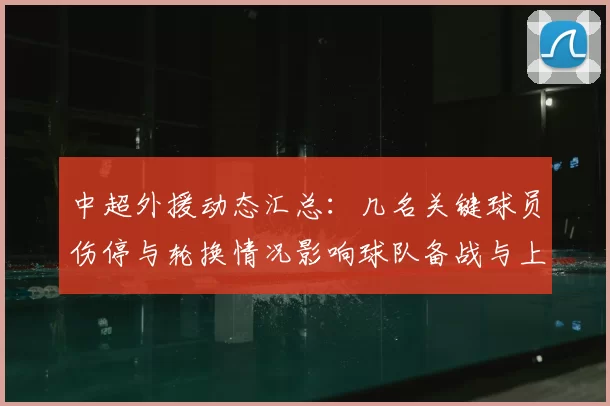 中超外援动态汇总：几名关键球员伤停与轮换情况影响球队备战与上场轮换