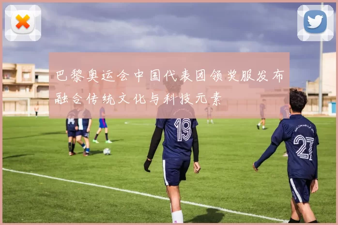 巴黎奥运会中国代表团领奖服发布融合传统文化与科技元素