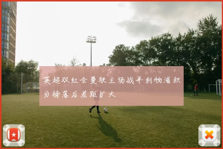 英超双红会曼联主场战平利物浦积分榜落后差距扩大
