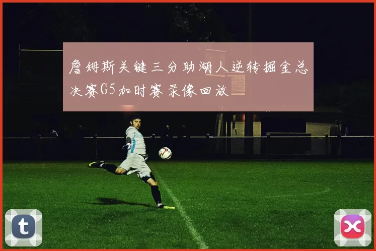 詹姆斯关键三分助湖人逆转掘金总决赛G5加时赛录像回放