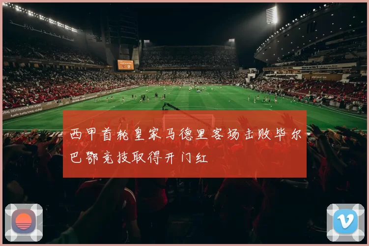 西甲首轮皇家马德里客场击败毕尔巴鄂竞技取得开门红