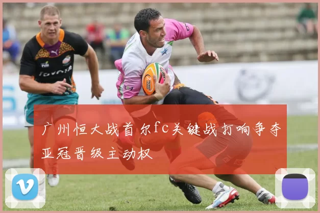 广州恒大战首尔fc关键战打响争夺亚冠晋级主动权