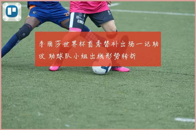 李丽莎世界杯首秀替补出场一记助攻 助球队小组出线形势转折