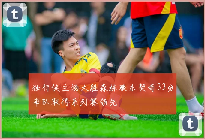 独行侠主场大胜森林狼东契奇33分率队取得系列赛领先