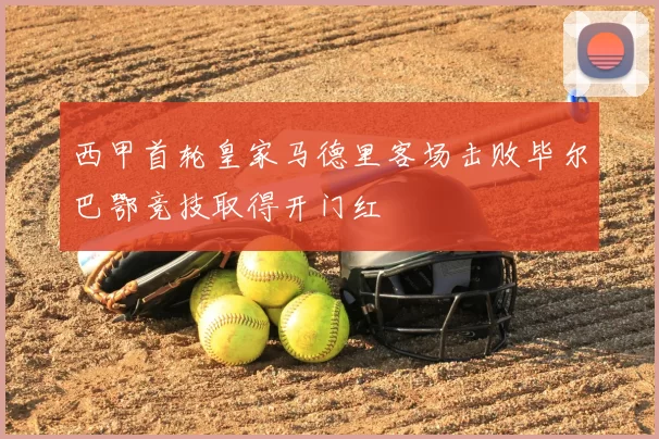 西甲首轮皇家马德里客场击败毕尔巴鄂竞技取得开门红