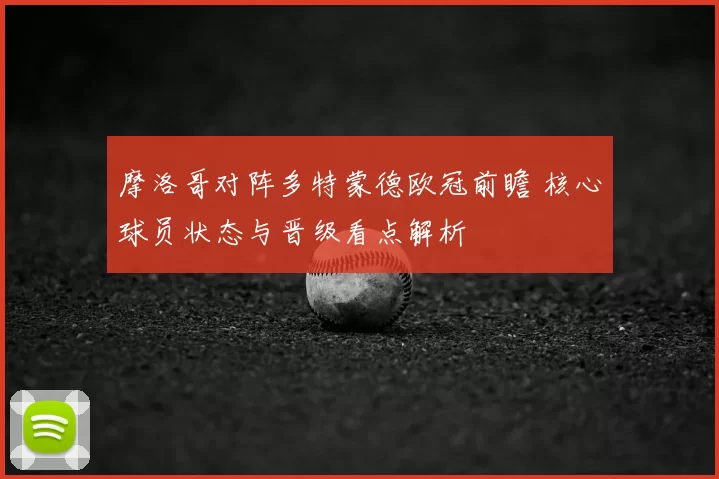 摩洛哥对阵多特蒙德欧冠前瞻 核心球员状态与晋级看点解析