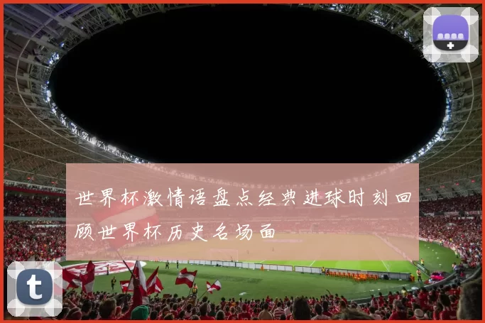 世界杯激情语盘点经典进球时刻回顾世界杯历史名场面