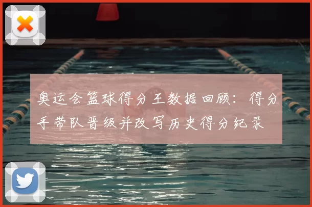 奥运会篮球得分王数据回顾：得分手带队晋级并改写历史得分纪录