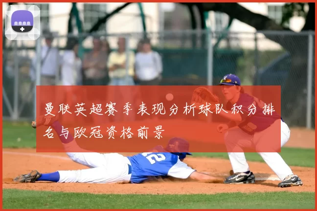 曼联英超赛季表现分析球队积分排名与欧冠资格前景