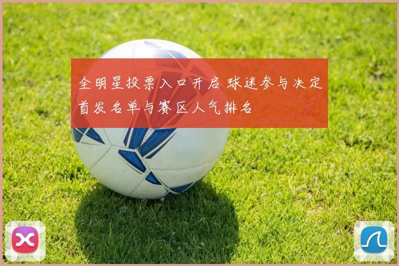 全明星投票入口开启 球迷参与决定首发名单与赛区人气排名