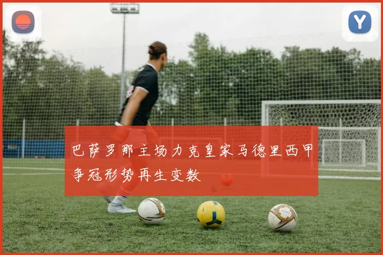 巴萨罗那主场力克皇家马德里西甲争冠形势再生变数