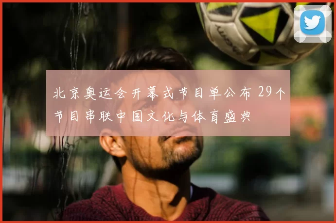 北京奥运会开幕式节目单公布 29个节目串联中国文化与体育盛典