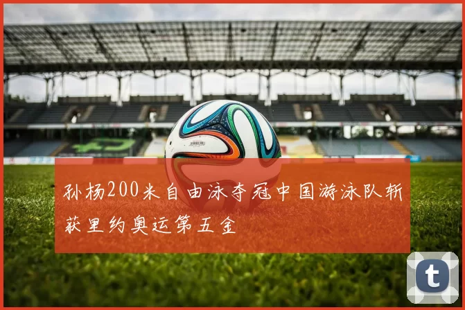 孙杨200米自由泳夺冠中国游泳队斩获里约奥运第五金