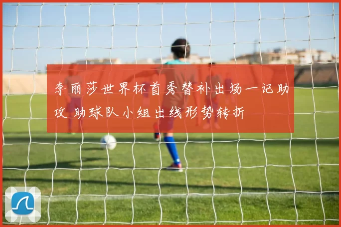 李丽莎世界杯首秀替补出场一记助攻 助球队小组出线形势转折