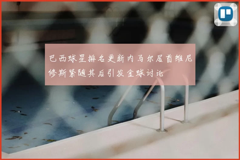 巴西球星排名更新内马尔居首维尼修斯紧随其后引发金球讨论