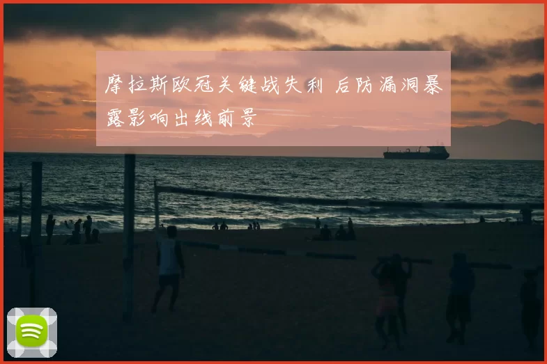 摩拉斯欧冠关键战失利 后防漏洞暴露影响出线前景