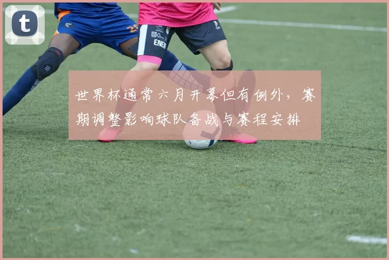 世界杯通常六月开幕但有例外,赛期调整影响球队备战与赛程安排