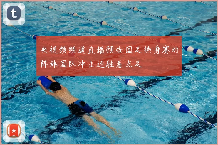 央视频频道直播预告国足热身赛对阵韩国队冲击连胜看点足