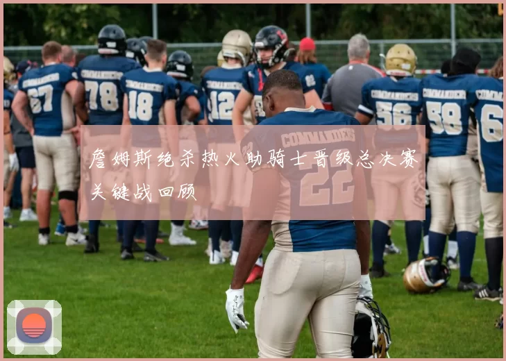 詹姆斯绝杀热火助骑士晋级总决赛关键战回顾
