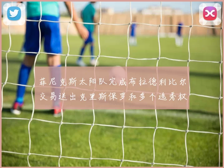 菲尼克斯太阳队完成布拉德利比尔交易送出克里斯保罗和多个选秀权