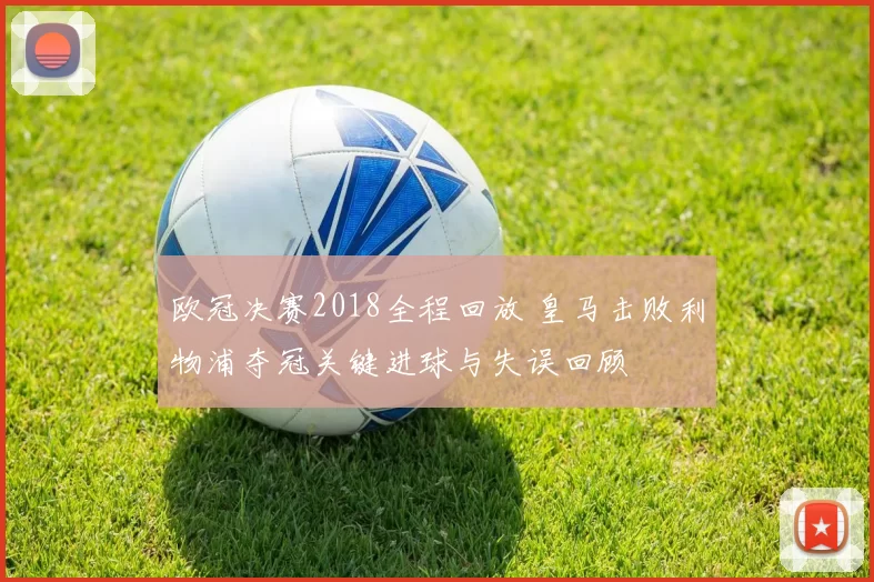欧冠决赛2018全程回放 皇马击败利物浦夺冠关键进球与失误回顾