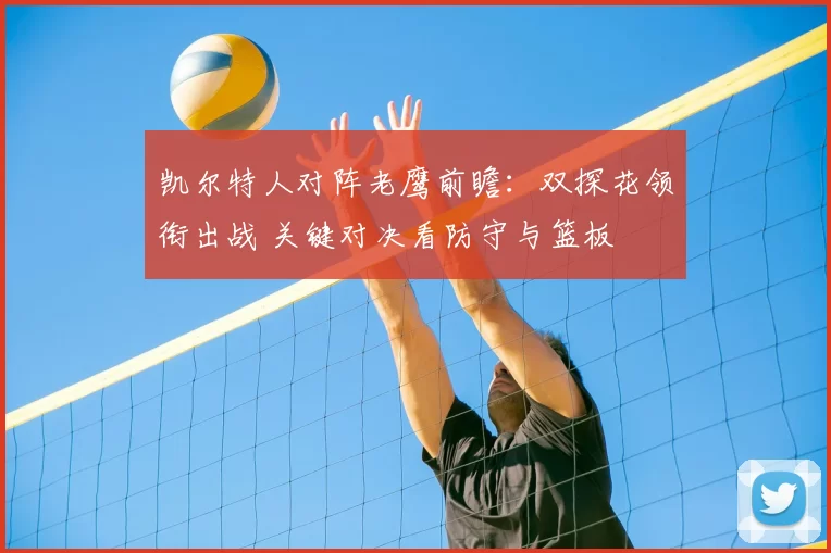 凯尔特人对阵老鹰前瞻：双探花领衔出战 关键对决看防守与篮板