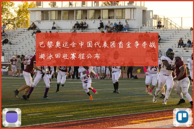 巴黎奥运会中国代表团首金争夺战游泳田径赛程公布